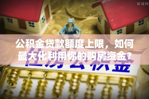 思茅公积金贷款额度上限，如何最大化利用你的购房资金？