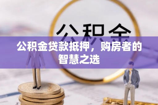 思茅公积金贷款抵押，购房者的智慧之选