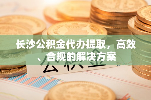 思茅长沙公积金代办提取，高效、合规的解决方案
