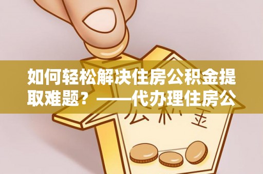 思茅如何轻松解决住房公积金提取难题？——代办理住房公积金提取服务全解析