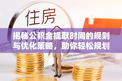 思茅揭秘公积金提取时间的规则与优化策略，助你轻松规划财务未来
