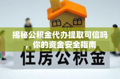 思茅揭秘公积金代办提取可信吗，你的资金安全指南