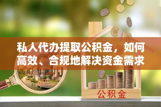 思茅私人代办提取公积金，如何高效、合规地解决资金需求