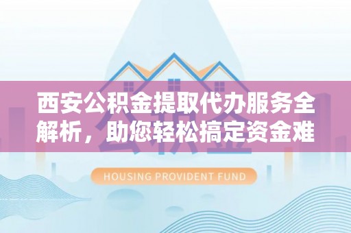 思茅西安公积金提取代办服务全解析，助您轻松搞定资金难题