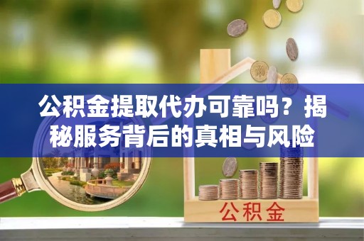 思茅公积金提取代办可靠吗？揭秘服务背后的真相与风险