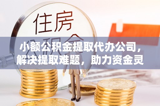 思茅小额公积金提取代办公司，解决提取难题，助力资金灵活使用