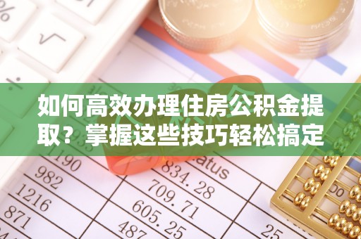 思茅如何高效办理住房公积金提取？掌握这些技巧轻松搞定