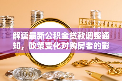 思茅解读最新公积金贷款调整通知，政策变化对购房者的影响