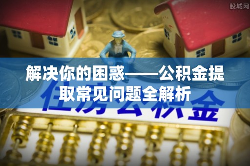思茅解决你的困惑——公积金提取常见问题全解析