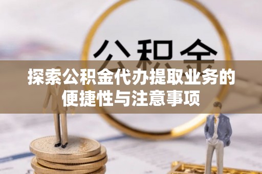 思茅探索公积金代办提取业务的便捷性与注意事项