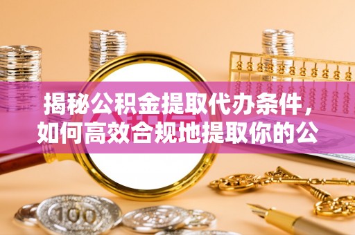 思茅揭秘公积金提取代办条件，如何高效合规地提取你的公积金