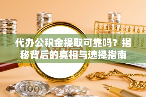 思茅代办公积金提取可靠吗？揭秘背后的真相与选择指南