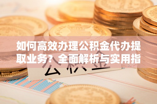 思茅如何高效办理公积金代办提取业务？全面解析与实用指南