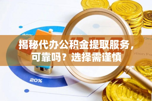 思茅揭秘代办公积金提取服务，可靠吗？选择需谨慎