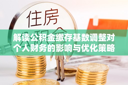 思茅解读公积金缴存基数调整对个人财务的影响与优化策略