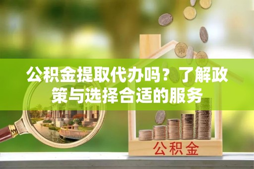 思茅公积金提取代办吗？了解政策与选择合适的服务