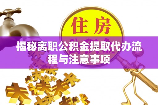 思茅揭秘离职公积金提取代办流程与注意事项