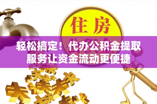 思茅轻松搞定！代办公积金提取服务让资金流动更便捷