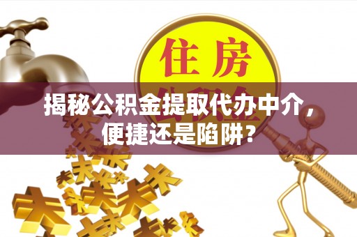 思茅揭秘公积金提取代办中介，便捷还是陷阱？