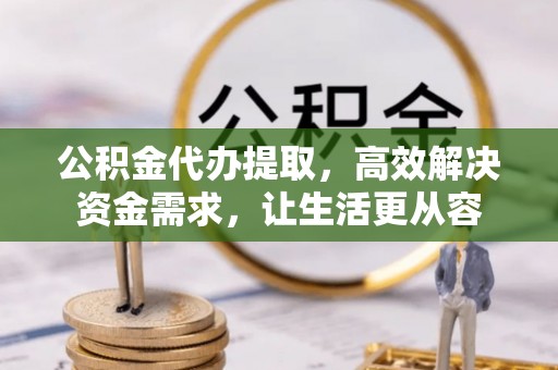 思茅公积金代办提取，高效解决资金需求，让生活更从容