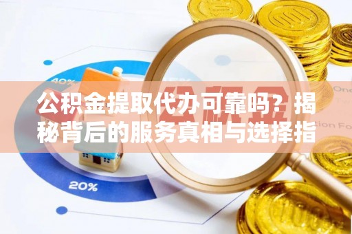 思茅公积金提取代办可靠吗？揭秘背后的服务真相与选择指南