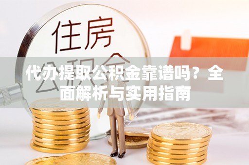 思茅代办提取公积金靠谱吗？全面解析与实用指南