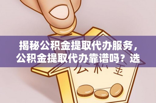 思茅揭秘公积金提取代办服务，公积金提取代办靠谱吗？选择需谨慎