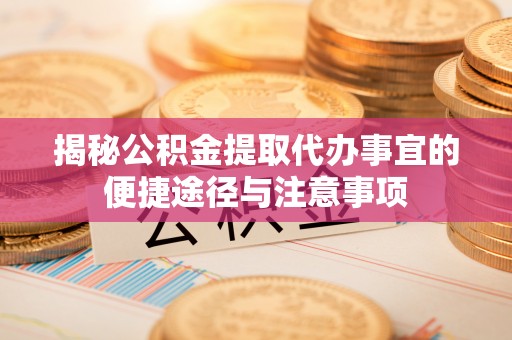 思茅揭秘公积金提取代办事宜的便捷途径与注意事项
