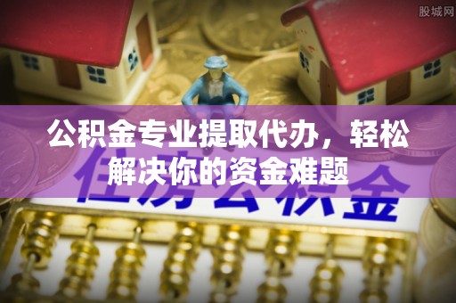 思茅公积金专业提取代办，轻松解决你的资金难题