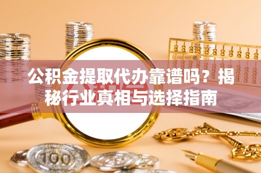 思茅公积金提取代办靠谱吗？揭秘行业真相与选择指南