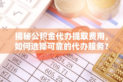 思茅揭秘公积金代办提取费用，如何选择可靠的代办服务？