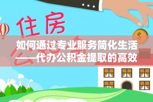 思茅如何通过专业服务简化生活——代办公积金提取的高效选择
