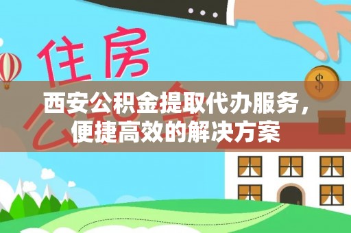 思茅西安公积金提取代办服务，便捷高效的解决方案