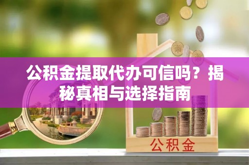 思茅公积金提取代办可信吗？揭秘真相与选择指南