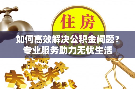 思茅如何高效解决公积金问题？专业服务助力无忧生活