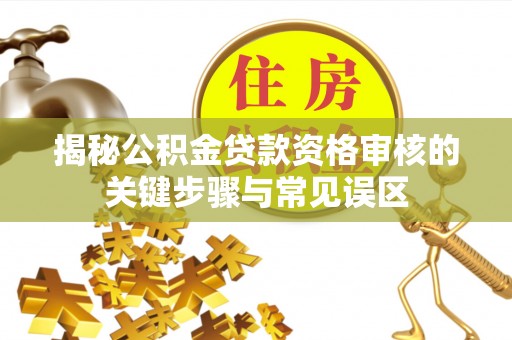 思茅揭秘公积金贷款资格审核的关键步骤与常见误区