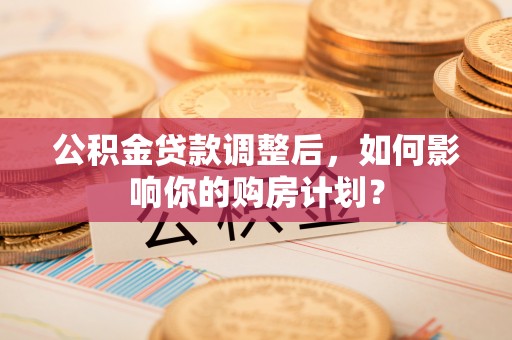 思茅公积金贷款调整后，如何影响你的购房计划？