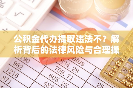 思茅公积金代办提取违法不？解析背后的法律风险与合理操作