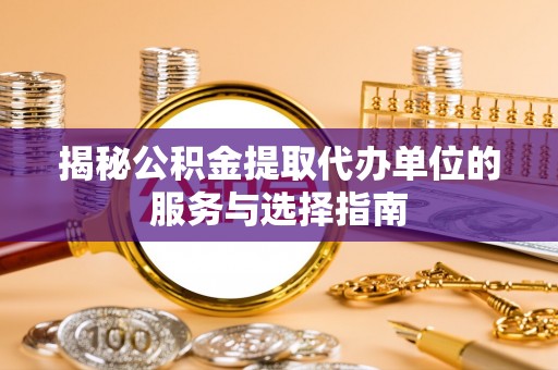思茅揭秘公积金提取代办单位的服务与选择指南