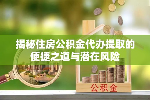 思茅揭秘住房公积金代办提取的便捷之道与潜在风险