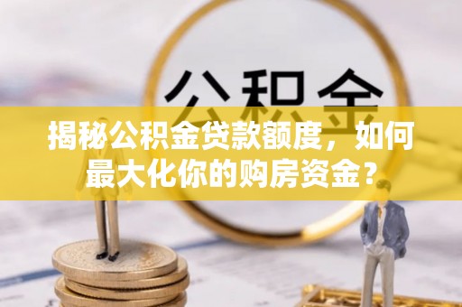 思茅揭秘公积金贷款额度，如何最大化你的购房资金？