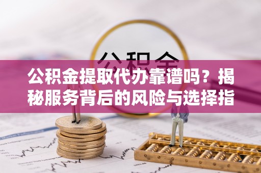 思茅公积金提取代办靠谱吗？揭秘服务背后的风险与选择指南