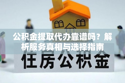 思茅公积金提取代办靠谱吗？解析服务真相与选择指南