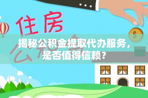 思茅揭秘公积金提取代办服务，是否值得信赖？