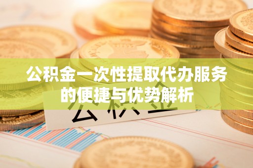 思茅公积金一次性提取代办服务的便捷与优势解析