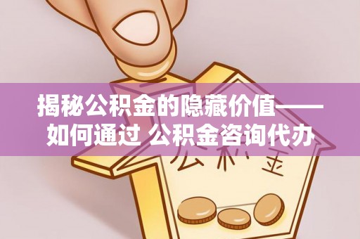 思茅揭秘公积金的隐藏价值——如何通过 公积金咨询代办提取 优化财富管理
