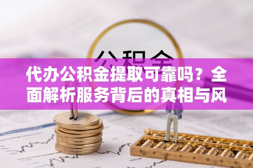 思茅代办公积金提取可靠吗？全面解析服务背后的真相与风险