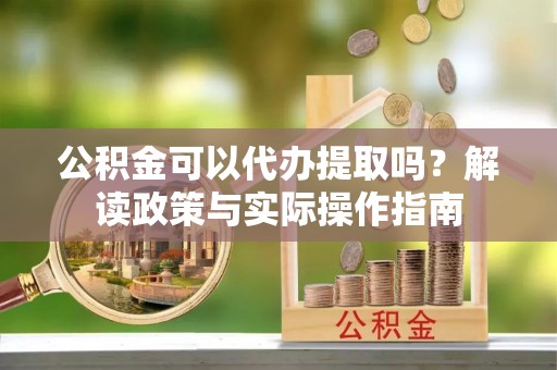 思茅公积金可以代办提取吗？解读政策与实际操作指南