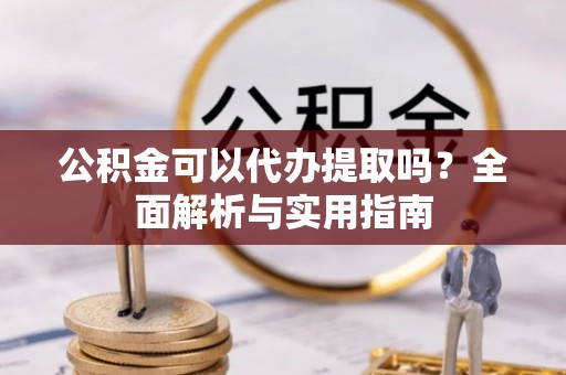 思茅公积金可以代办提取吗？全面解析与实用指南