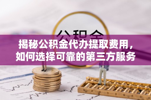 思茅揭秘公积金代办提取费用，如何选择可靠的第三方服务？